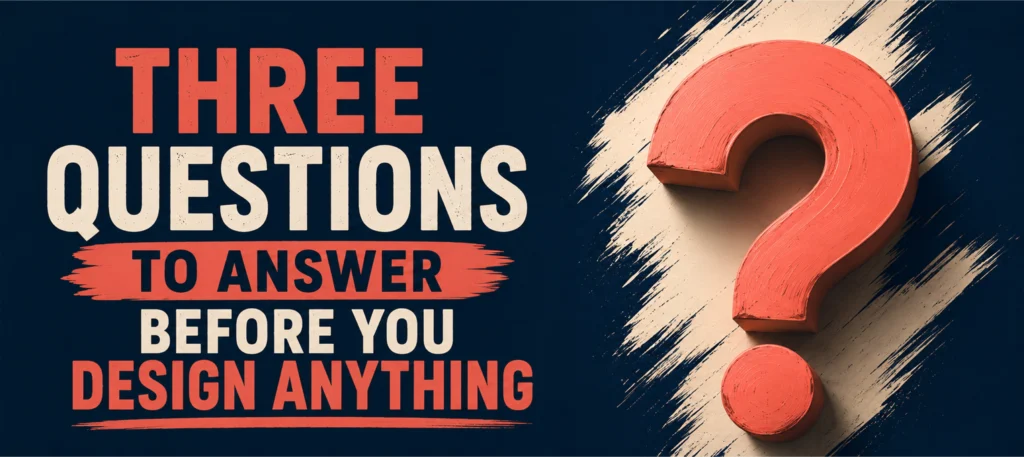 Three questions to answer before you design anything